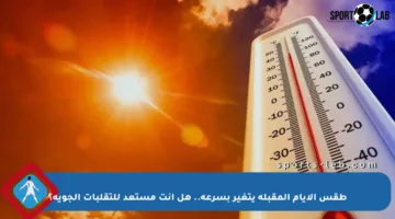 طقس الأيام المقبلة يتغير بسرعة.. هل أنت مستعد للتقلبات الجوية؟